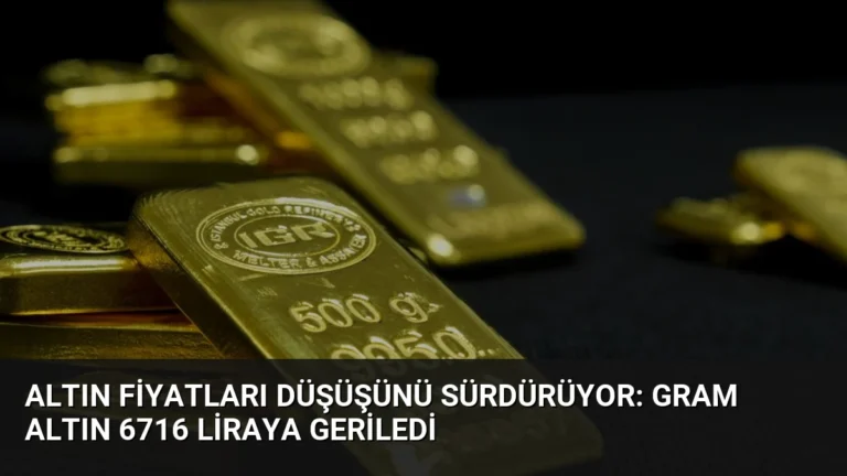 Altın Fiyatları Düşüşünü Sürdürüyor: Gram Altın 6716 Liraya Geriledi