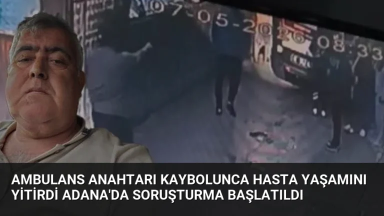 Ambulans Anahtarı Kaybolunca Hasta Yaşamını Yitirdi Adana’da Soruşturma Başlatıldı