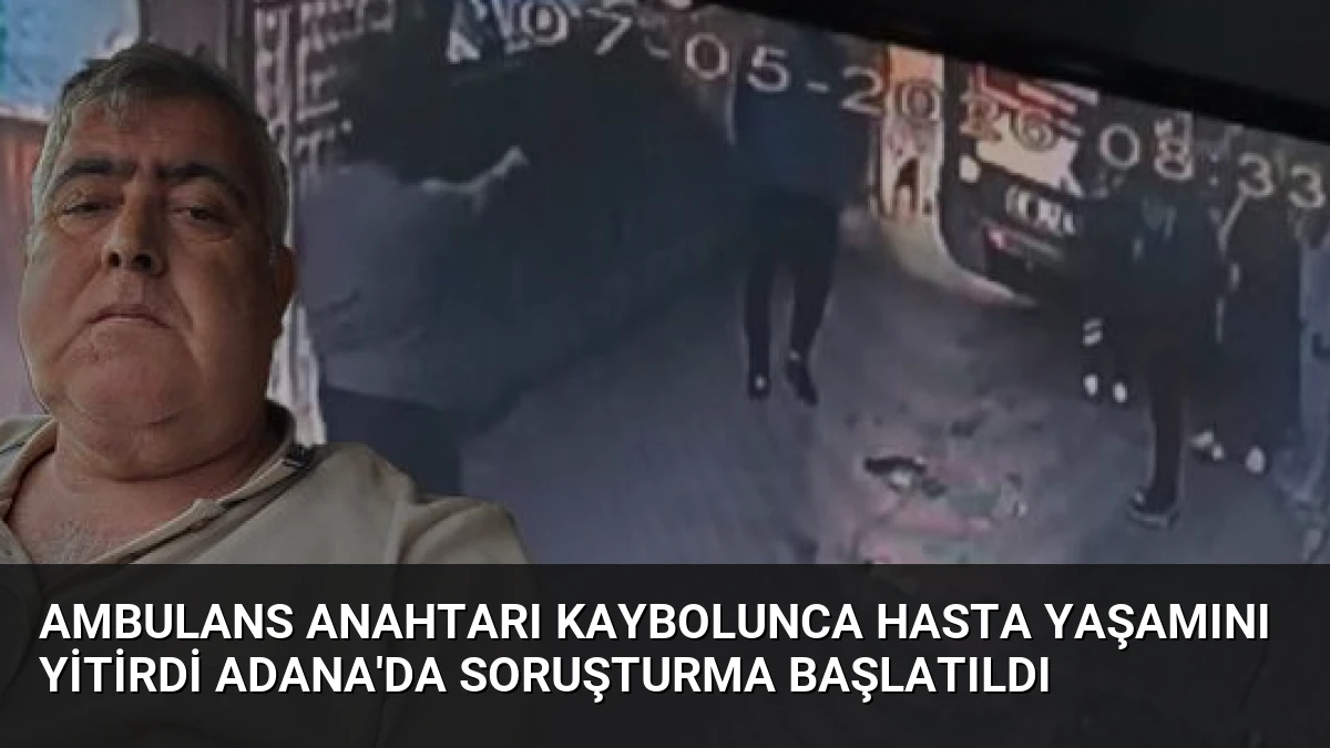 Ambulans Anahtarı Kaybolunca Hasta Yaşamını Yitirdi Adana’da Soruşturma Başlatıldı