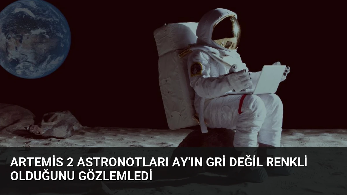Artemis 2 Astronotları Ay’ın Gri Değil Renkli Olduğunu Gözlemledi