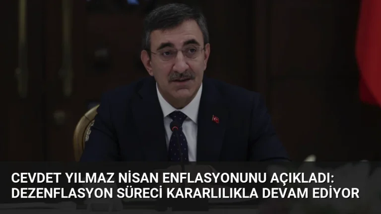 Cevdet Yılmaz Nisan Enflasyonunu Açıkladı: Dezenflasyon Süreci Kararlılıkla Devam Ediyor