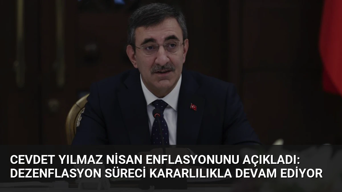 Cevdet Yılmaz Nisan Enflasyonunu Açıkladı: Dezenflasyon Süreci Kararlılıkla Devam Ediyor