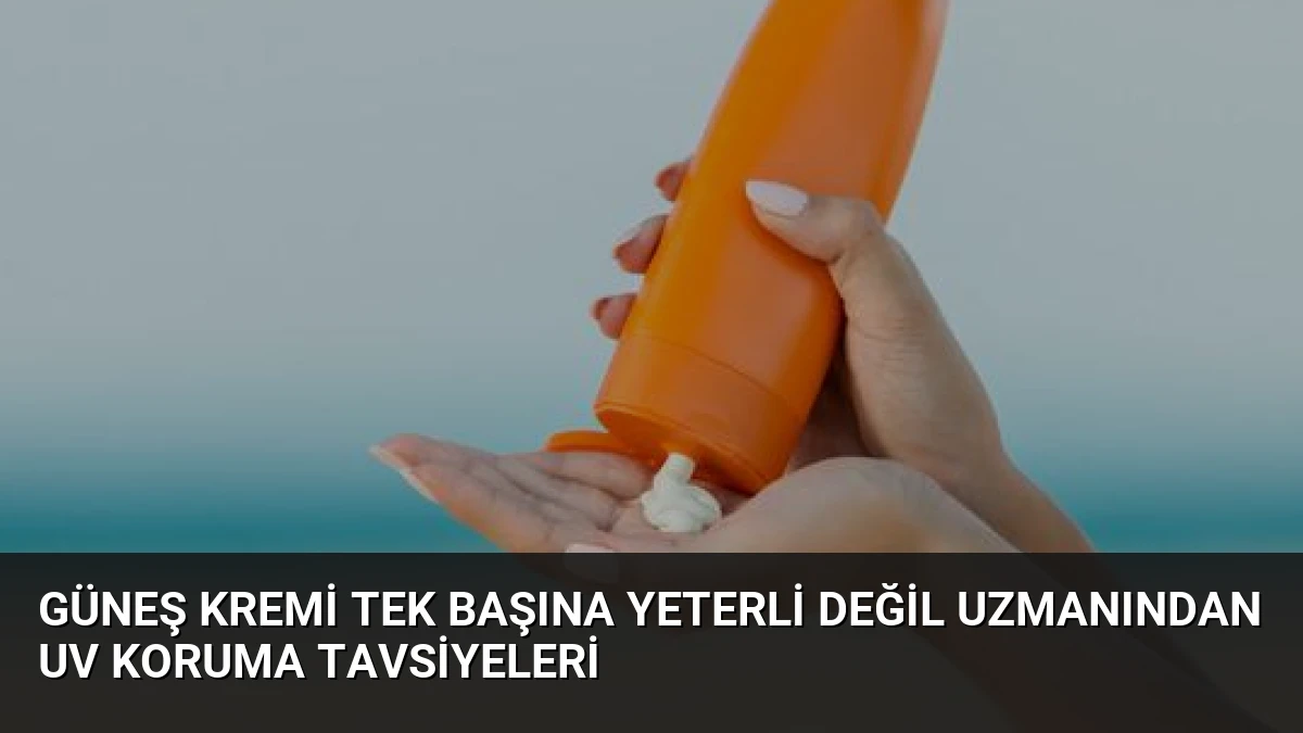Güneş Kremi Tek Başına Yeterli Değil Uzmanından UV Koruma Tavsiyeleri