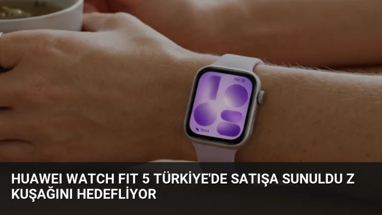 HUAWEI WATCH FIT 5 Türkiye’de Satışa Sunuldu Z Kuşağını Hedefliyor
