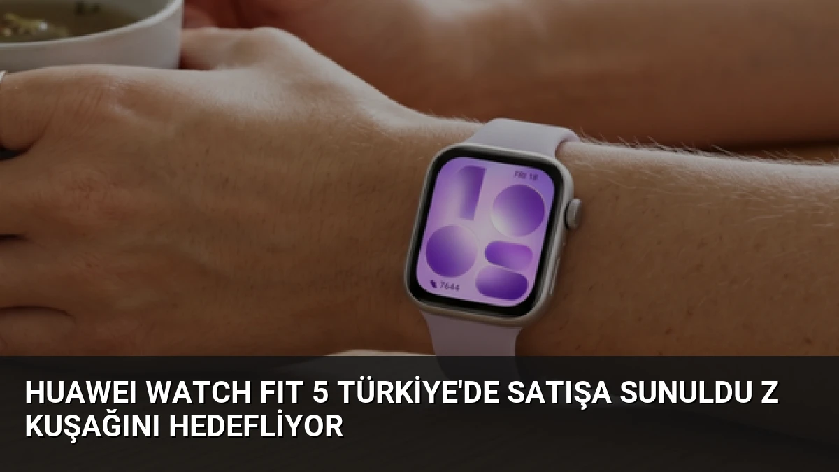 HUAWEI WATCH FIT 5 Türkiye’de Satışa Sunuldu Z Kuşağını Hedefliyor