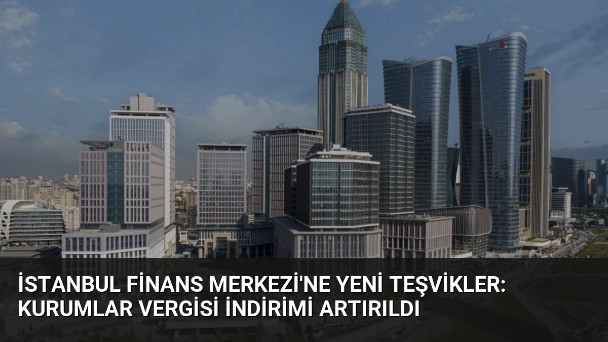 İstanbul Finans Merkezi’ne Yeni Teşvikler: Kurumlar Vergisi İndirimi Artırıldı