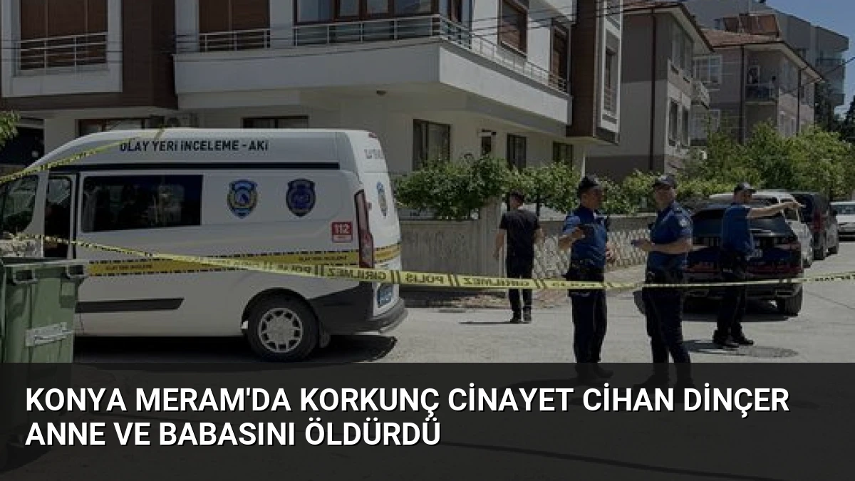 Konya Meram’da Korkunç Cinayet Cihan Dinçer Anne ve Babasını Öldürdü