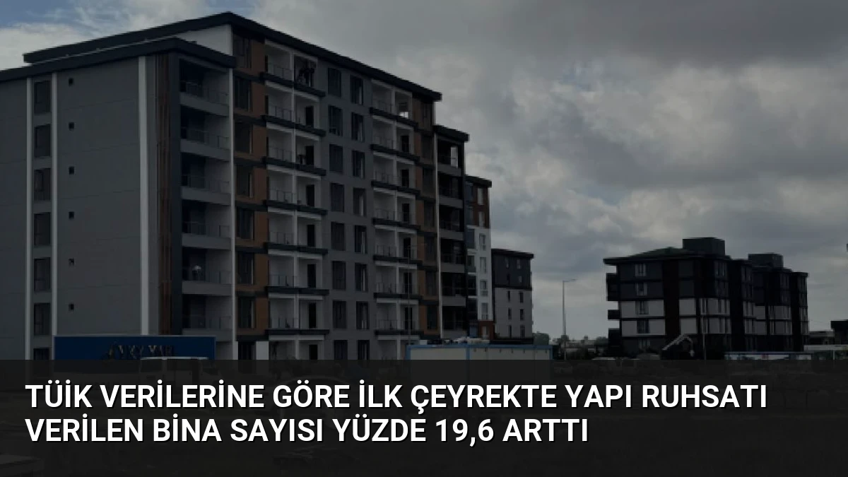 TÜİK Verilerine Göre İlk Çeyrekte Yapı Ruhsatı Verilen Bina Sayısı Yüzde 19,6 Arttı