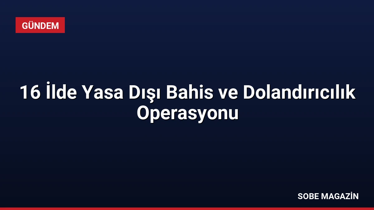 16 İlde Yasa Dışı Bahis ve Dolandırıcılık Operasyonu
