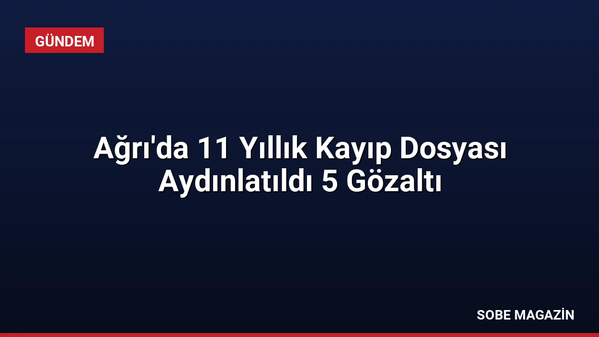 Ağrı’da 11 Yıllık Kayıp Dosyası Aydınlatıldı 5 Gözaltı