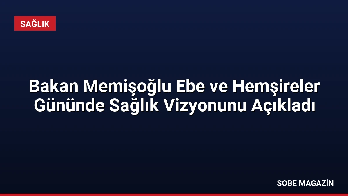 Bakan Memişoğlu Ebe ve Hemşireler Gününde Sağlık Vizyonunu Açıkladı