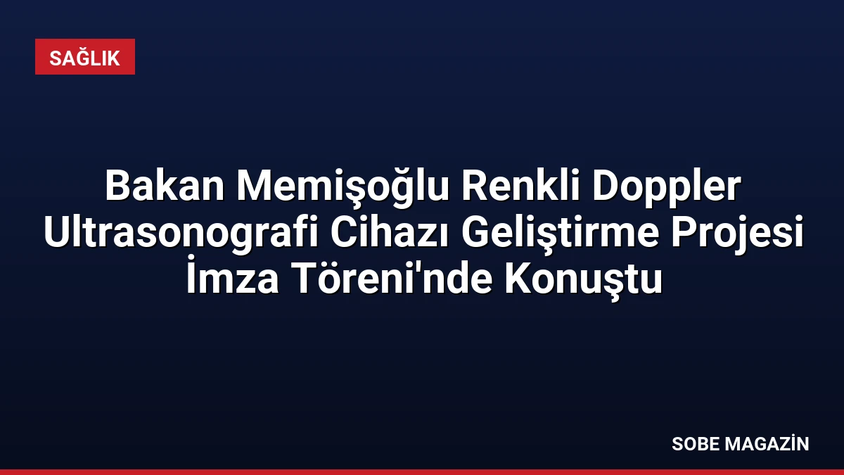Bakan Memişoğlu Renkli Doppler Ultrasonografi Cihazı Geliştirme Projesi İmza Töreni’nde Konuştu
