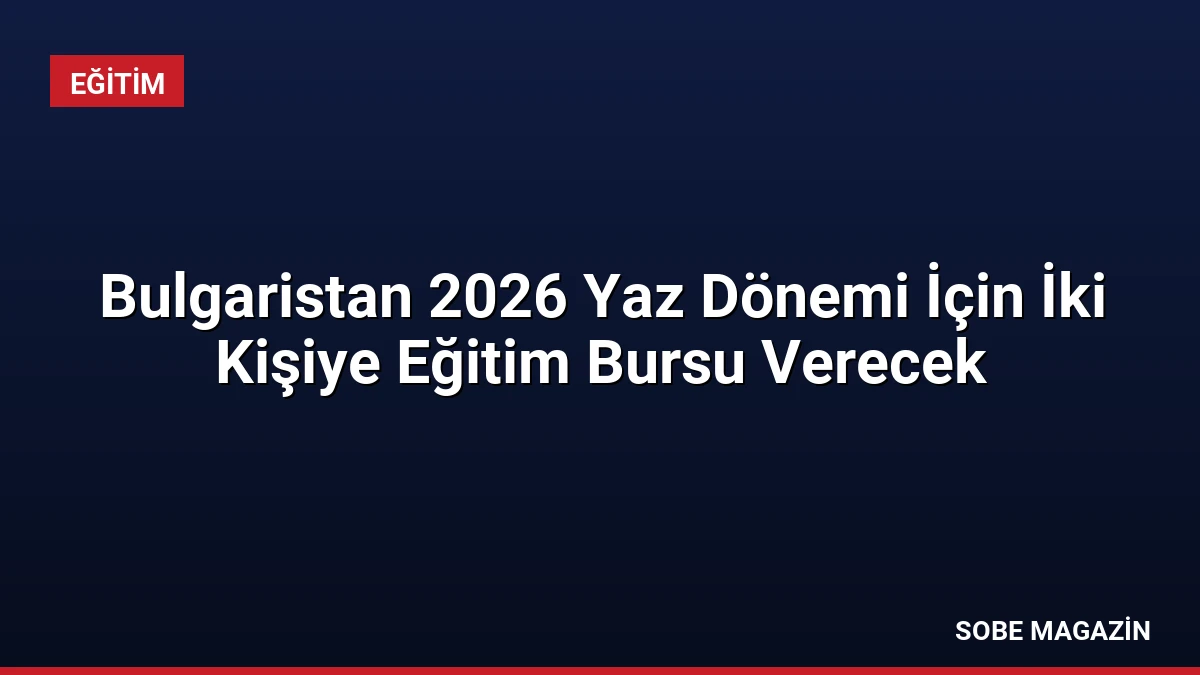 Bulgaristan 2026 Yaz Dönemi İçin İki Kişiye Eğitim Bursu Verecek