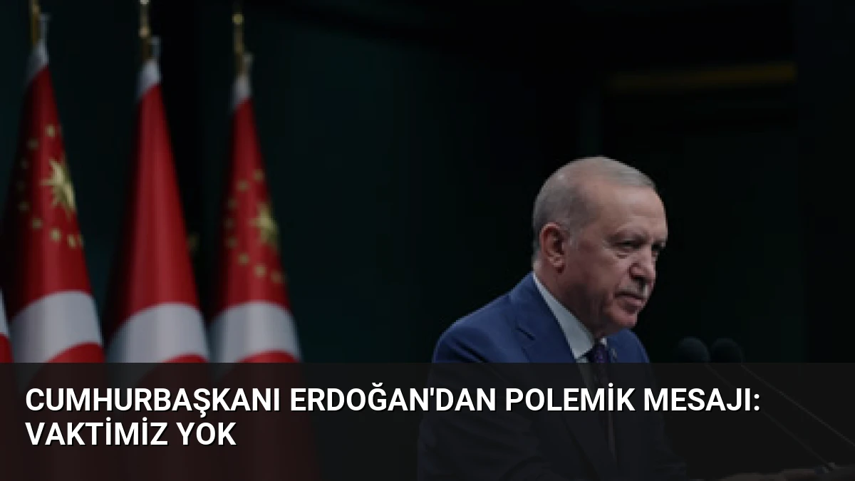 Cumhurbaşkanı Erdoğan’dan Polemik Mesajı: Vaktimiz Yok