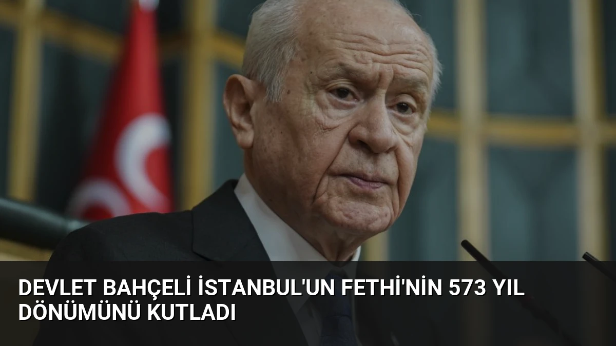 Devlet Bahçeli İstanbul’un Fethi’nin 573 Yıl Dönümünü Kutladı