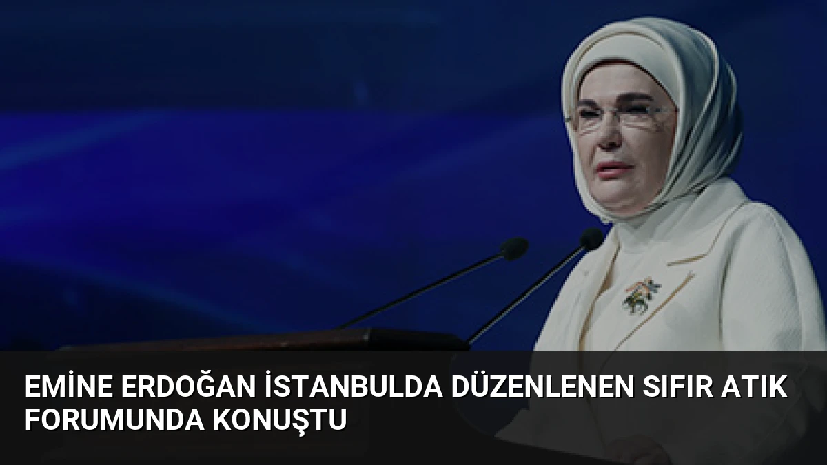 Emine Erdoğan İstanbulda düzenlenen Sıfır Atık Forumunda konuştu