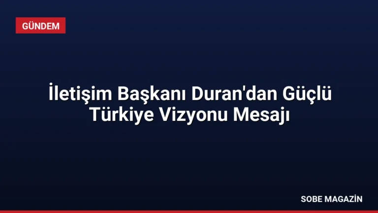 İletişim Başkanı Duran’dan Güçlü Türkiye Vizyonu Mesajı