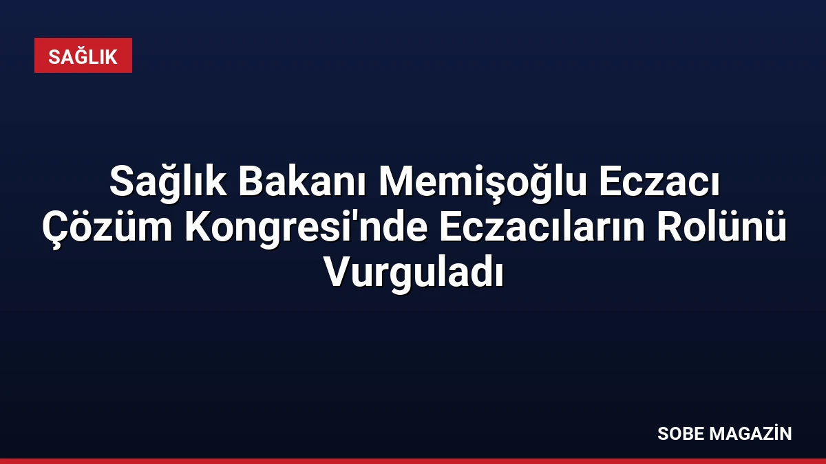 Sağlık Bakanı Memişoğlu Eczacı Çözüm Kongresi’nde Eczacıların Rolünü Vurguladı