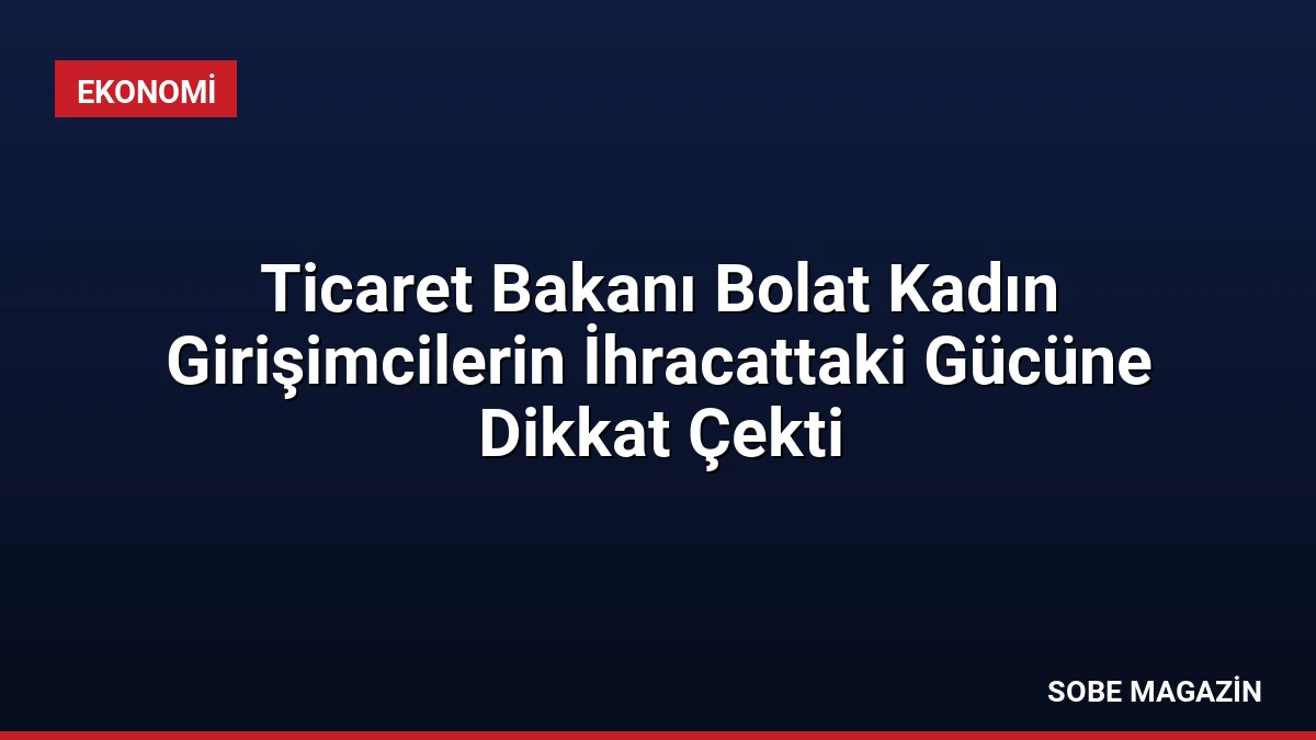 Ticaret Bakanı Bolat Kadın Girişimcilerin İhracattaki Gücüne Dikkat Çekti