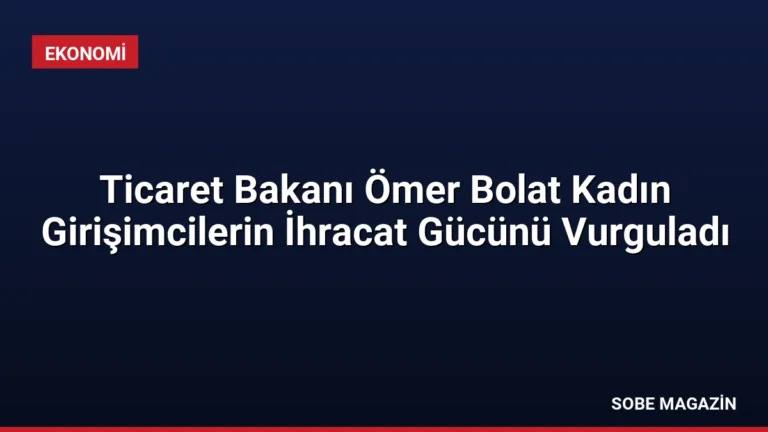 Ticaret Bakanı Ömer Bolat Kadın Girişimcilerin İhracat Gücünü Vurguladı
