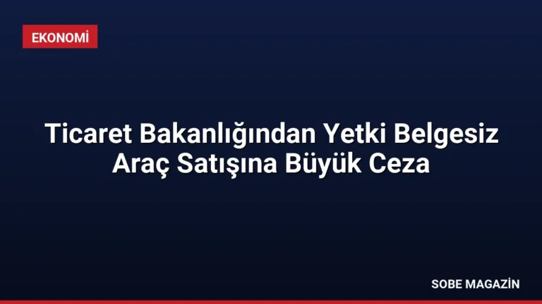 Ticaret Bakanlığından Yetki Belgesiz Araç Satışına Büyük Ceza