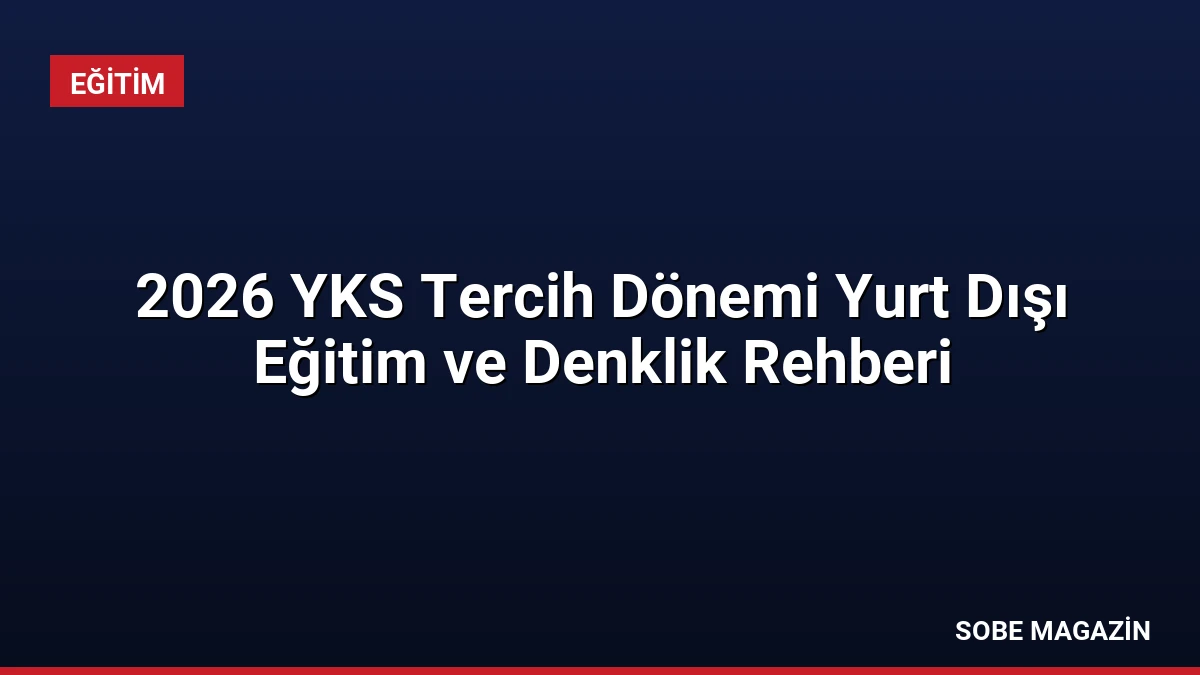 2026 YKS Tercih Dönemi Yurt Dışı Eğitim ve Denklik Rehberi