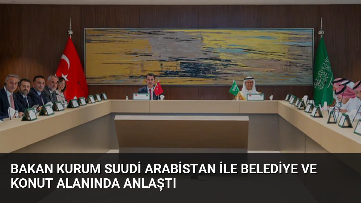 Bakan Kurum Suudi Arabistan ile Belediye ve Konut Alanında Anlaştı