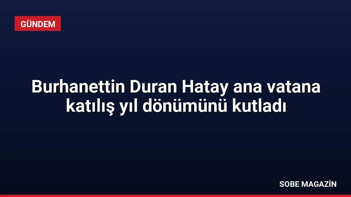 Burhanettin Duran Hatay ana vatana katılış yıl dönümünü kutladı