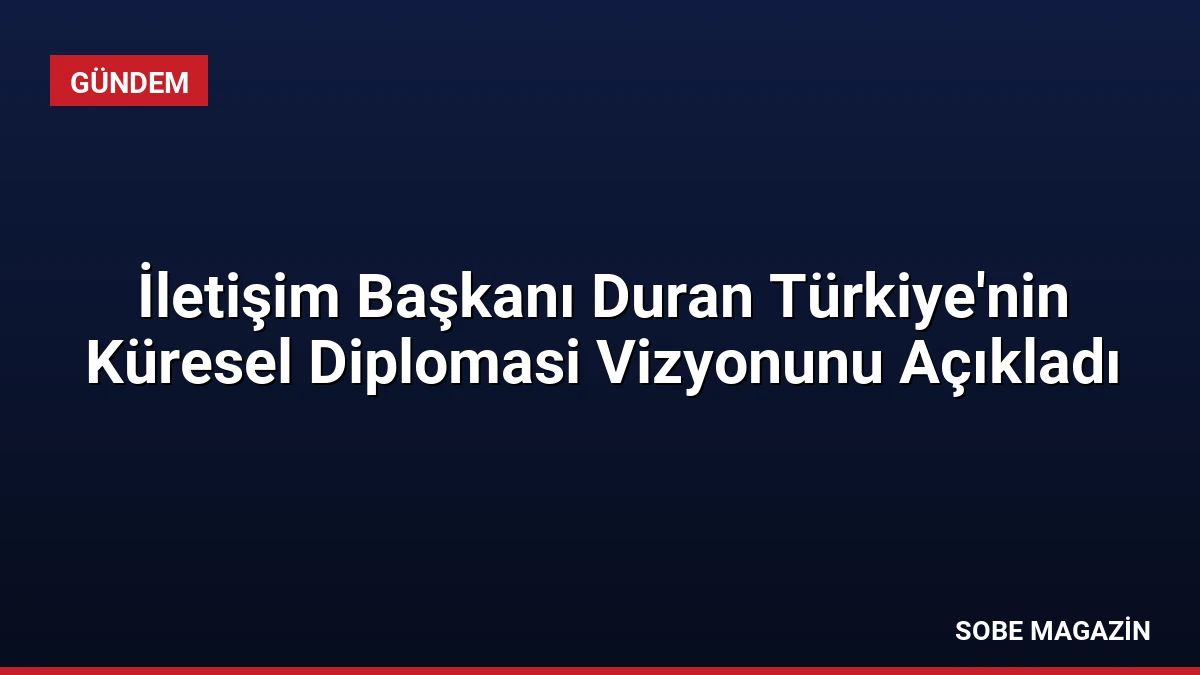 İletişim Başkanı Duran Türkiye’nin Küresel Diplomasi Vizyonunu Açıkladı