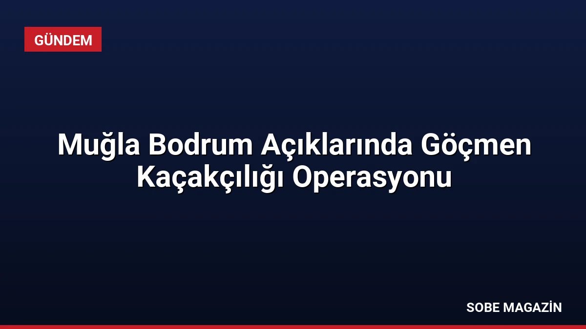 Muğla Bodrum Açıklarında Göçmen Kaçakçılığı Operasyonu