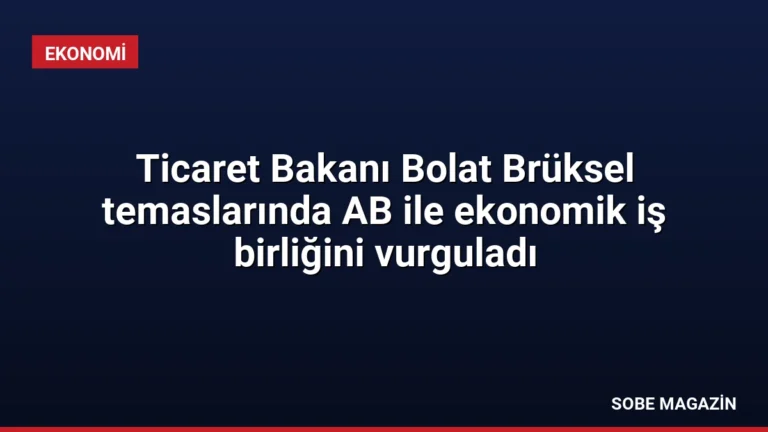 Ticaret Bakanı Bolat Brüksel temaslarında AB ile ekonomik iş birliğini vurguladı