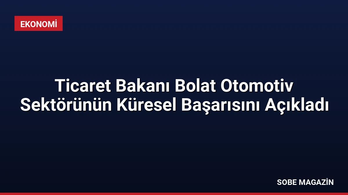 Ticaret Bakanı Bolat Otomotiv Sektörünün Küresel Başarısını Açıkladı