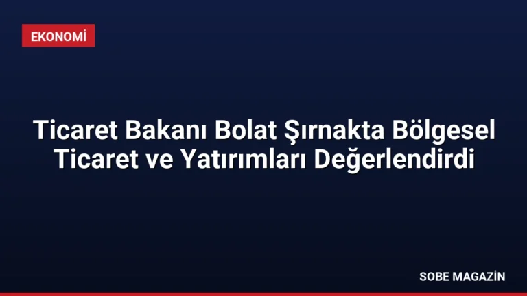 Ticaret Bakanı Bolat Şırnakta Bölgesel Ticaret ve Yatırımları Değerlendirdi