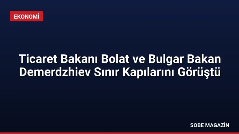 Ticaret Bakanı Bolat ve Bulgar Bakan Demerdzhiev Sınır Kapılarını Görüştü