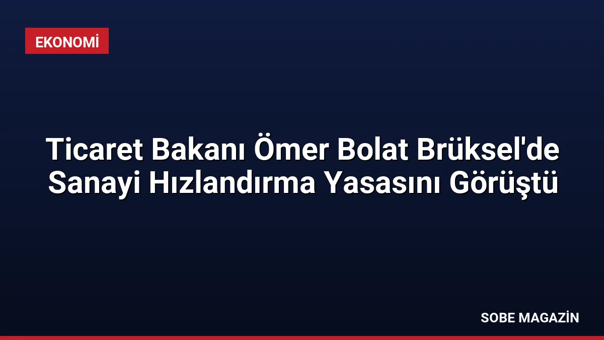 Ticaret Bakanı Ömer Bolat Brüksel’de Sanayi Hızlandırma Yasasını Görüştü