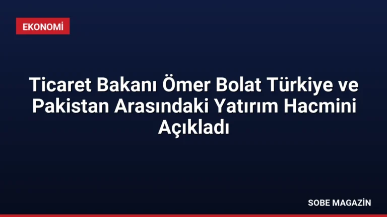 Ticaret Bakanı Ömer Bolat Türkiye ve Pakistan Arasındaki Yatırım Hacmini Açıkladı