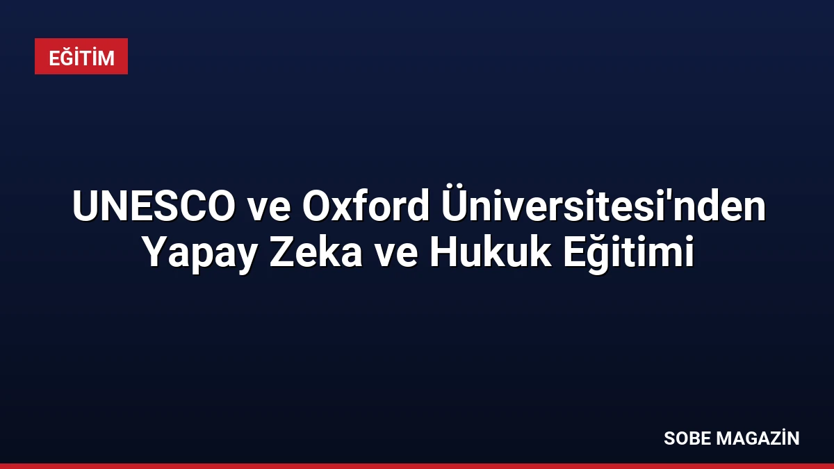 UNESCO ve Oxford Üniversitesi’nden Yapay Zeka ve Hukuk Eğitimi