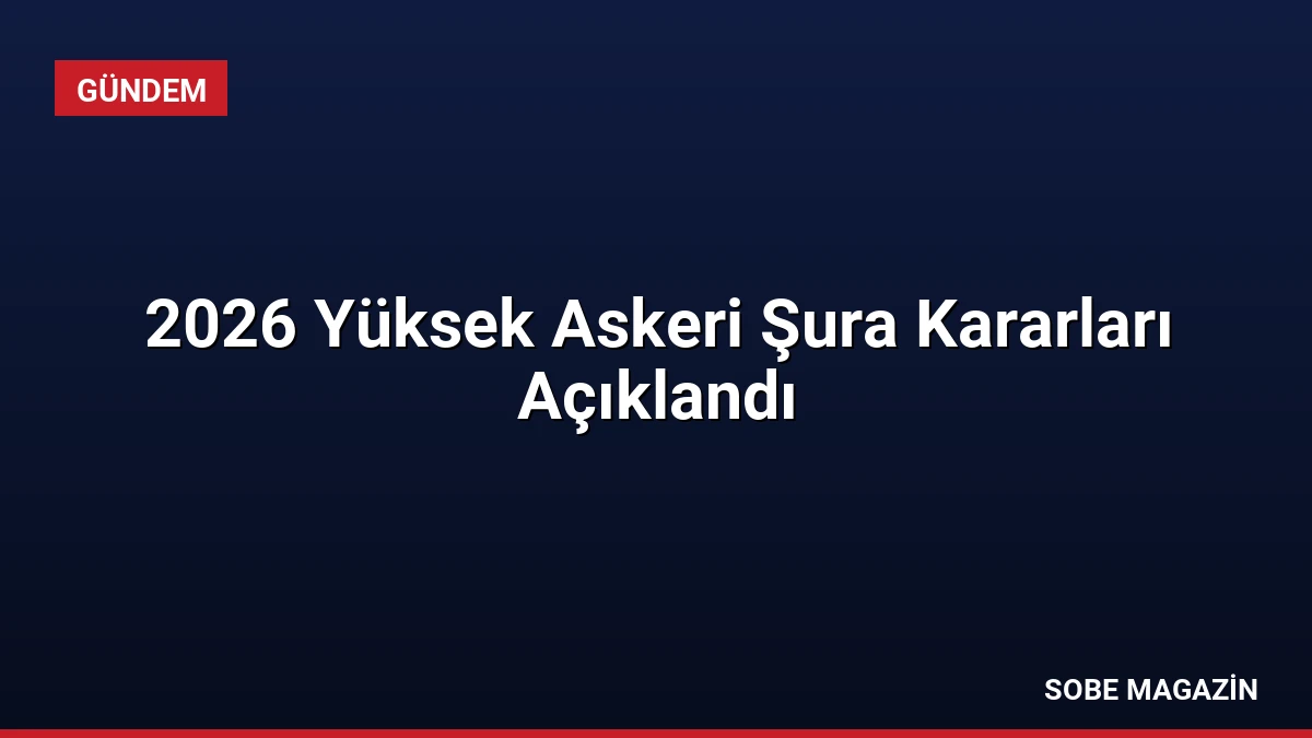 2026 Yüksek Askeri Şura Kararları Açıklandı