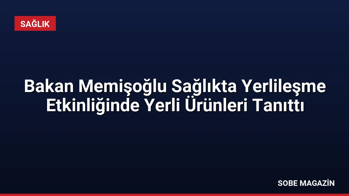 Bakan Memişoğlu Sağlıkta Yerlileşme Etkinliğinde Yerli Ürünleri Tanıttı