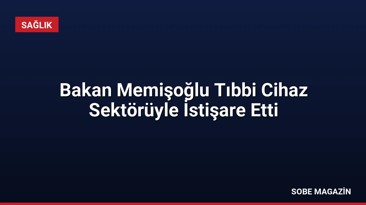 Bakan Memişoğlu Tıbbi Cihaz Sektörüyle İstişare Etti