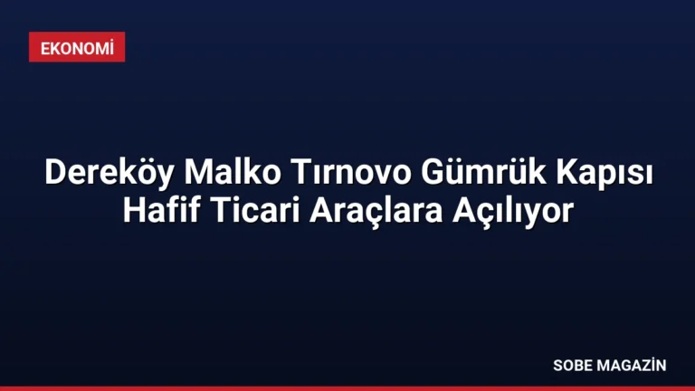 Dereköy Malko Tırnovo Gümrük Kapısı Hafif Ticari Araçlara Açılıyor