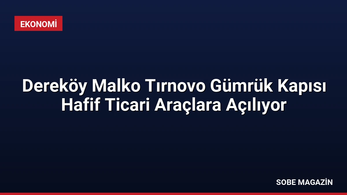 Dereköy Malko Tırnovo Gümrük Kapısı Hafif Ticari Araçlara Açılıyor