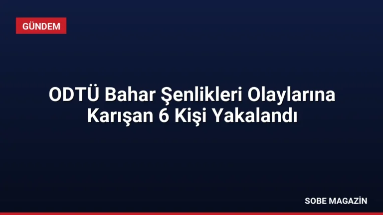 ODTÜ Bahar Şenlikleri Olaylarına Karışan 6 Kişi Yakalandı
