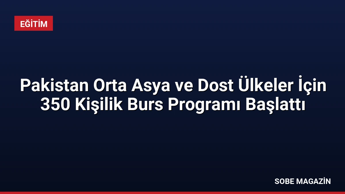Pakistan Orta Asya ve Dost Ülkeler İçin 350 Kişilik Burs Programı Başlattı