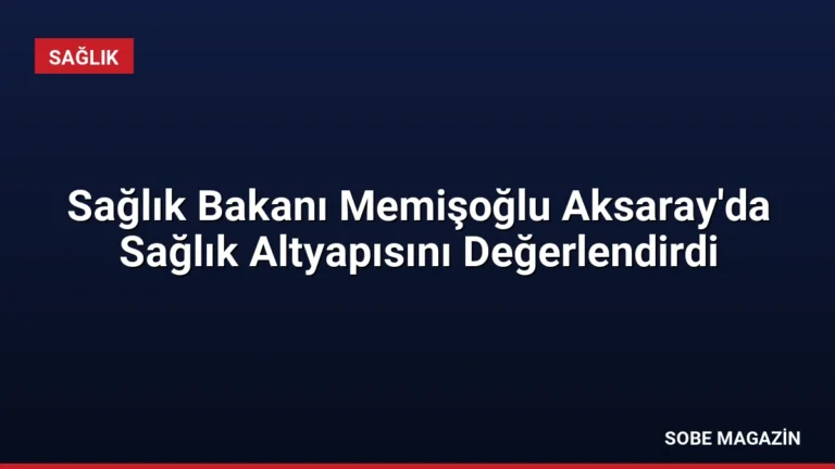Sağlık Bakanı Memişoğlu Aksaray’da Sağlık Altyapısını Değerlendirdi