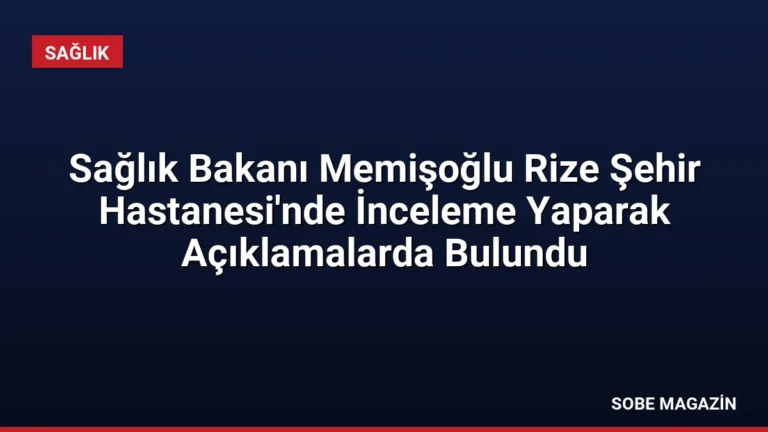 Sağlık Bakanı Memişoğlu Rize Şehir Hastanesi’nde İnceleme Yaparak Açıklamalarda Bulundu