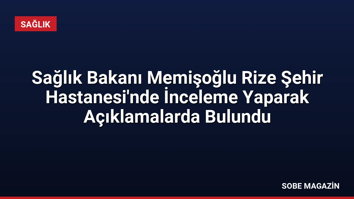 Sağlık Bakanı Memişoğlu Rize Şehir Hastanesi’nde İnceleme Yaparak Açıklamalarda Bulundu