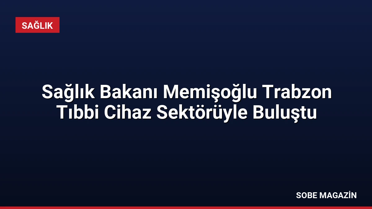 Sağlık Bakanı Memişoğlu Trabzon Tıbbi Cihaz Sektörüyle Buluştu