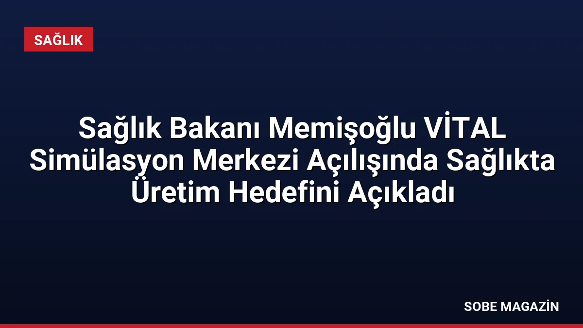 Sağlık Bakanı Memişoğlu VİTAL Simülasyon Merkezi Açılışında Sağlıkta Üretim Hedefini Açıkladı