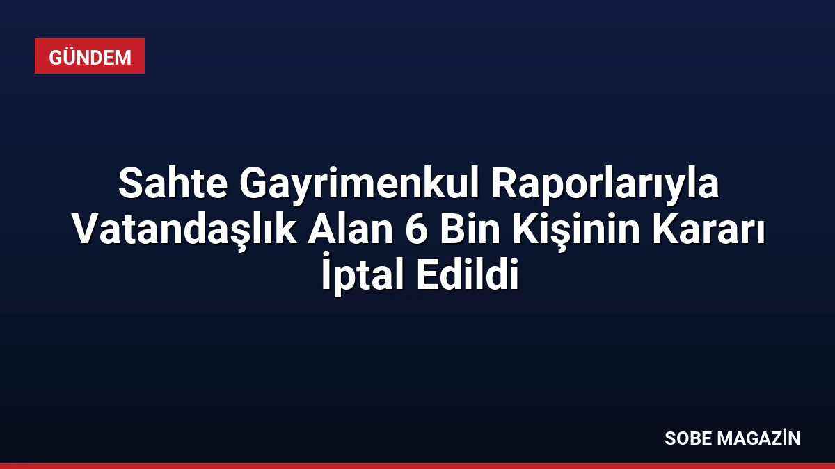 Sahte Gayrimenkul Raporlarıyla Vatandaşlık Alan 6 Bin Kişinin Kararı İptal Edildi